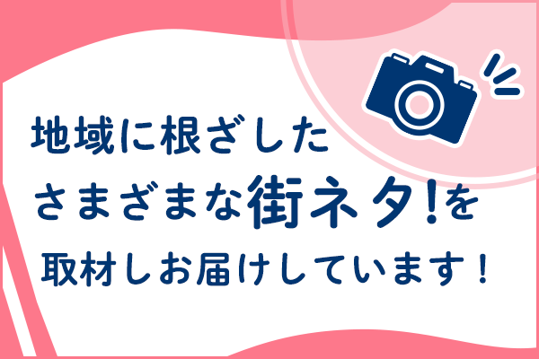 ”地域に根ざした様々な街ネタを取材しお届けしています!”